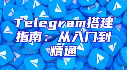 Telegram搭建指南：从入门到精通