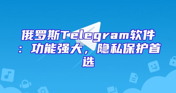 俄罗斯Telegram软件：功能强大，隐私保护首选