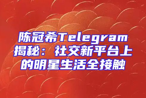 陈冠希Telegram揭秘：社交新平台上的明星生活全接触