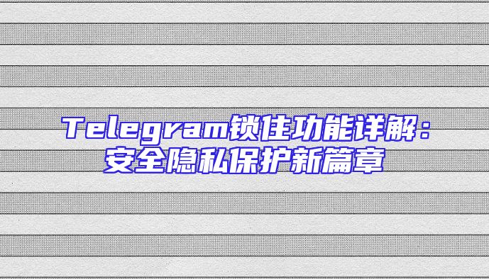 Telegram锁住功能详解：安全隐私保护新篇章