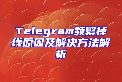 Telegram频繁掉线原因及解决方法解析