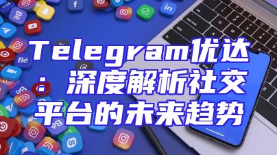 Telegram优达：深度解析社交平台的未来趋势