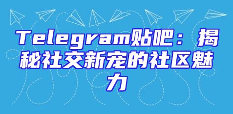 Telegram贴吧：揭秘社交新宠的社区魅力