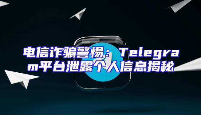 电信诈骗警惕：Telegram平台泄露个人信息揭秘