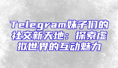 Telegram妹子们的社交新天地：探索虚拟世界的互动魅力