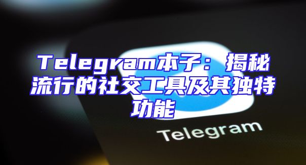Telegram本子：揭秘流行的社交工具及其独特功能