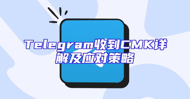 Telegram收到CMK详解及应对策略