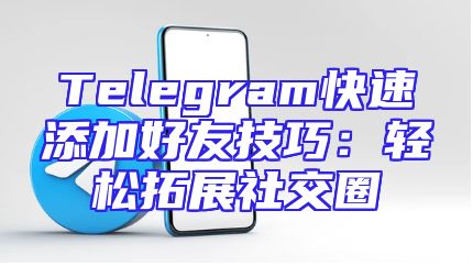 Telegram快速添加好友技巧：轻松拓展社交圈