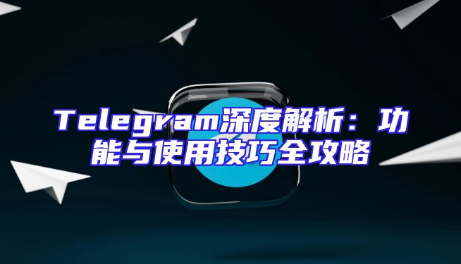 Telegram深度解析：功能与使用技巧全攻略