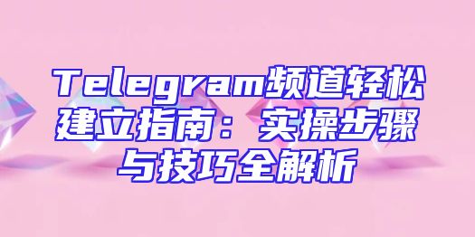 Telegram频道轻松建立指南：实操步骤与技巧全解析