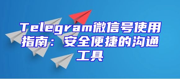 Telegram微信号使用指南：安全便捷的沟通工具