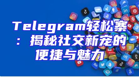 Telegram轻松寨：揭秘社交新宠的便捷与魅力