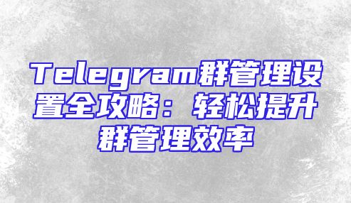 Telegram群管理设置全攻略：轻松提升群管理效率