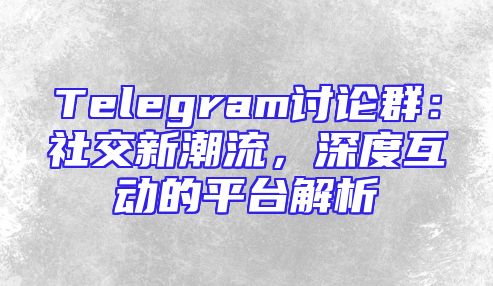 Telegram讨论群：社交新潮流，深度互动的平台解析