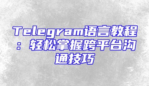 Telegram语言教程：轻松掌握跨平台沟通技巧