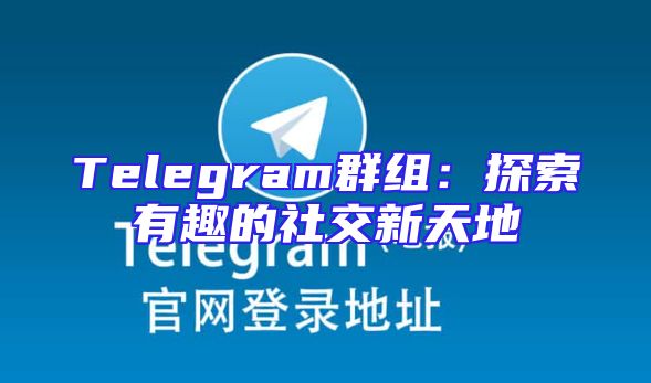 Telegram群组：探索有趣的社交新天地