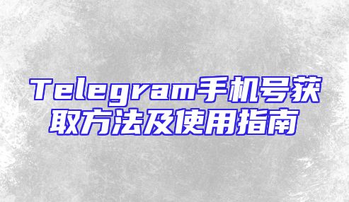 Telegram手机号获取方法及使用指南