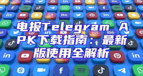 电报Telegram APK下载指南：最新版使用全解析