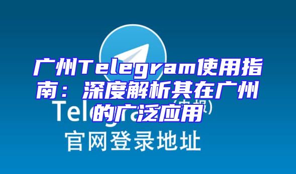 广州Telegram使用指南：深度解析其在广州的广泛应用