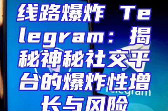 线路爆炸 Telegram：揭秘神秘社交平台的爆炸性增长与风险