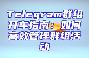 Telegram群组开车指南：如何高效管理群组活动