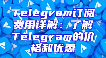 Telegram订阅费用详解：了解Telegram的价格和优惠
