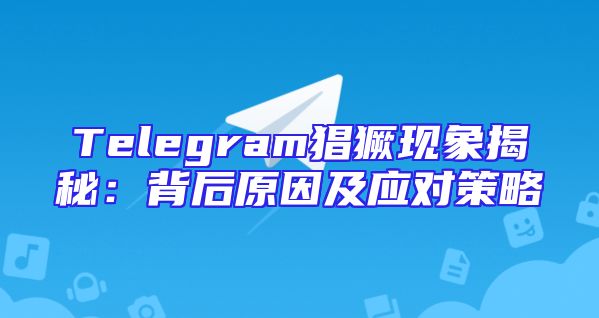 Telegram猖獗现象揭秘：背后原因及应对策略