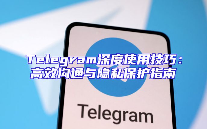 Telegram深度使用技巧：高效沟通与隐私保护指南