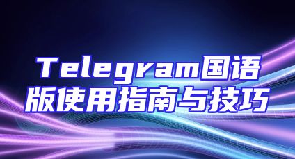 Telegram国语版使用指南与技巧