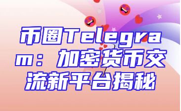 币圈Telegram：加密货币交流新平台揭秘