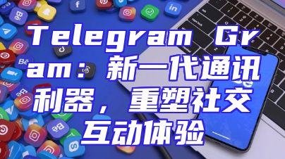 Telegram Gram：新一代通讯利器，重塑社交互动体验