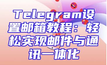 Telegram设置邮箱教程：轻松实现邮件与通讯一体化