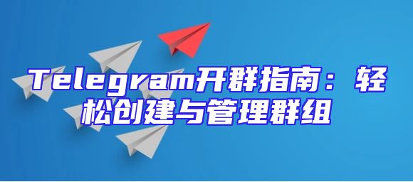 Telegram开群指南：轻松创建与管理群组