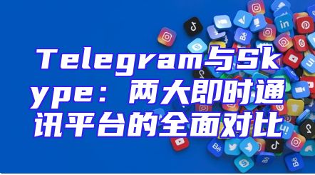 Telegram与Skype：两大即时通讯平台的全面对比