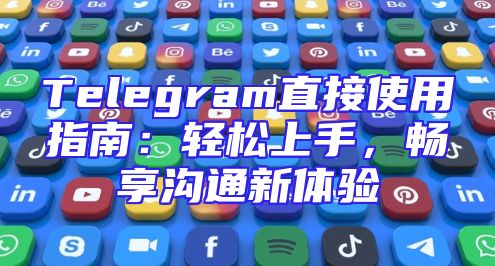 Telegram直接使用指南：轻松上手，畅享沟通新体验