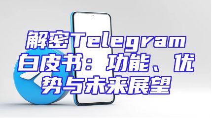 解密Telegram白皮书：功能、优势与未来展望