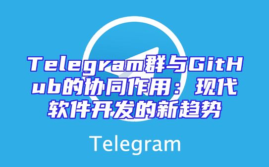 Telegram群与GitHub的协同作用：现代软件开发的新趋势