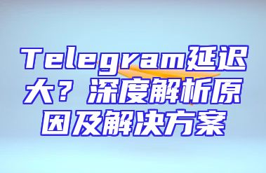 Telegram延迟大？深度解析原因及解决方案