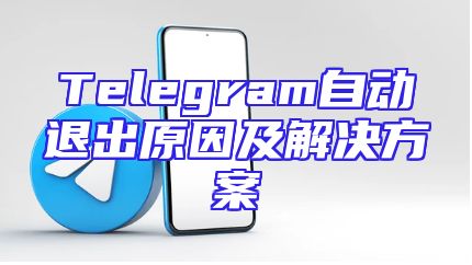Telegram自动退出原因及解决方案