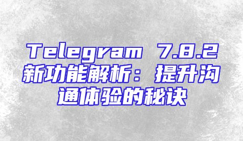 Telegram 7.8.2新功能解析：提升沟通体验的秘诀