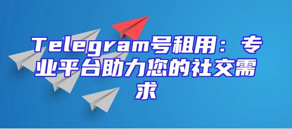 Telegram号租用：专业平台助力您的社交需求