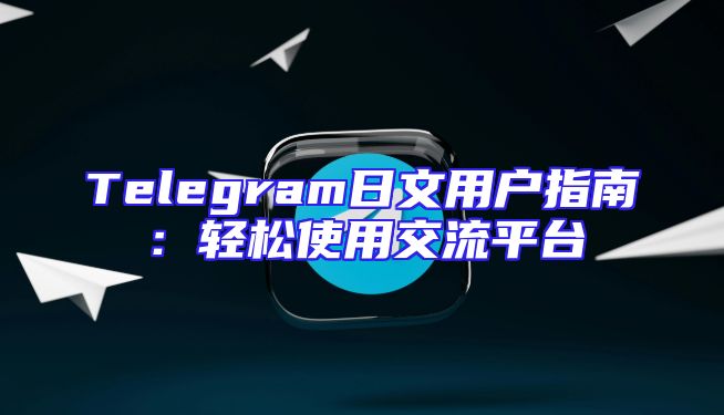 Telegram日文用户指南：轻松使用交流平台