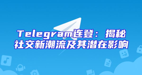 Telegram连登：揭秘社交新潮流及其潜在影响