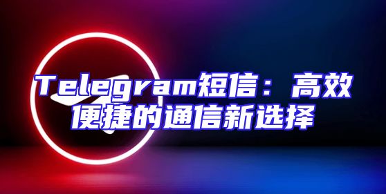 Telegram短信：高效便捷的通信新选择