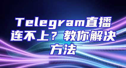 Telegram直播连不上？教你解决方法