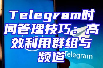 Telegram时间管理技巧：高效利用群组与频道