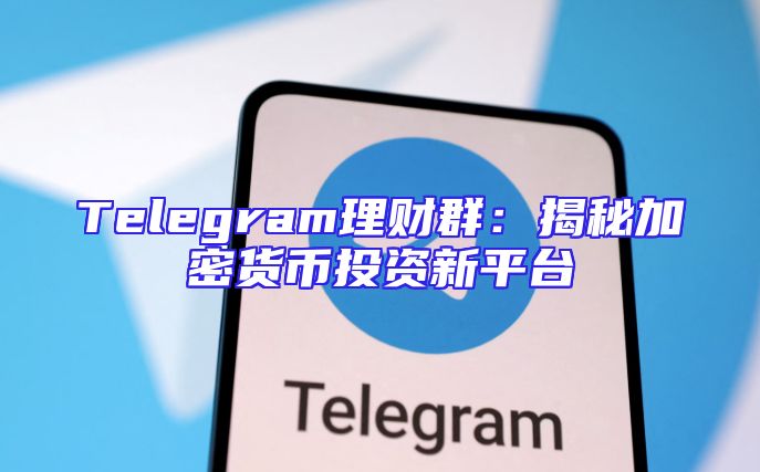 Telegram理财群：揭秘加密货币投资新平台