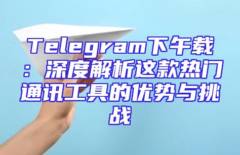 Telegram下午载：深度解析这款热门通讯工具的优势与挑战