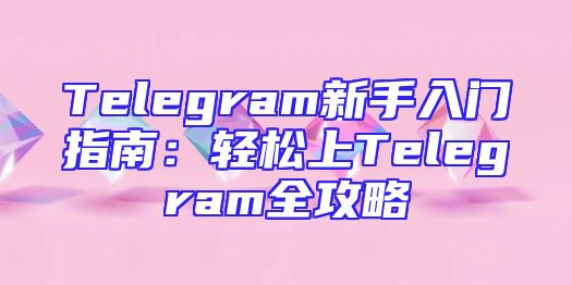 Telegram新手入门指南：轻松上Telegram全攻略