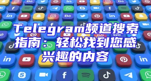 Telegram频道搜索指南：轻松找到您感兴趣的内容